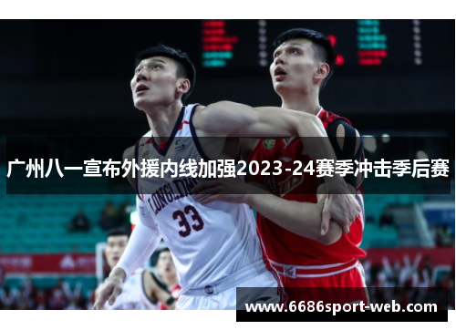 广州八一宣布外援内线加强2023-24赛季冲击季后赛