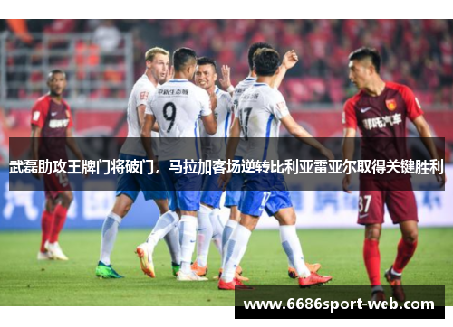 武磊助攻王牌门将破门，马拉加客场逆转比利亚雷亚尔取得关键胜利
