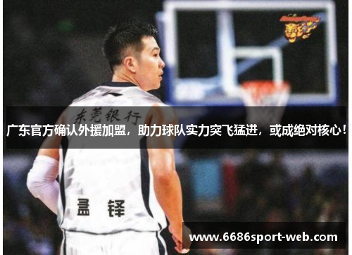 广东官方确认外援加盟，助力球队实力突飞猛进，或成绝对核心！