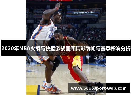 2020年NBA火箭与快船激战回顾精彩瞬间与赛季影响分析