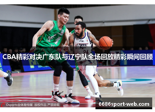 CBA精彩对决广东队与辽宁队全场回放精彩瞬间回顾