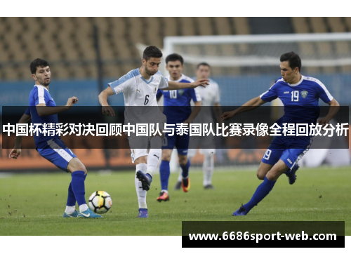中国杯精彩对决回顾中国队与泰国队比赛录像全程回放分析