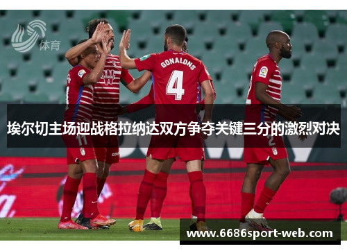 埃尔切主场迎战格拉纳达双方争夺关键三分的激烈对决