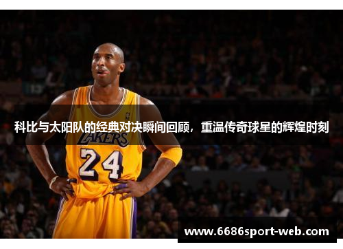科比与太阳队的经典对决瞬间回顾,重温传奇球星的辉煌时刻 科比与太阳队的经典对决瞬间回顾,重温传奇球星的辉煌时刻