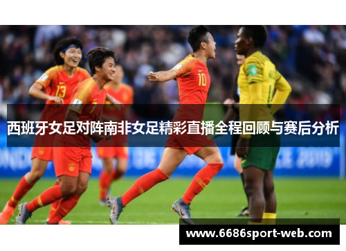 西班牙女足对阵南非女足精彩直播全程回顾与赛后分析
