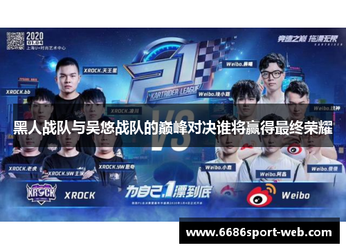 黑人战队与吴悠战队的巅峰对决谁将赢得最终荣耀 黑人战队与吴悠战队的巅峰对决谁将赢得最终荣耀