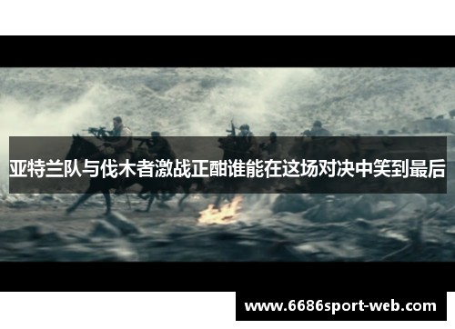 亚特兰队与伐木者激战正酣谁能在这场对决中笑到最后 亚特兰队与伐木者激战正酣谁能在这场对决中笑到最后