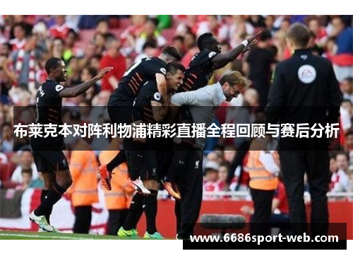 布莱克本对阵利物浦精彩直播全程回顾与赛后分析 布莱克本对阵利物浦精彩直播全程回顾与赛后分析