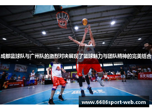 成都篮球队与广州队的激烈对决展现了篮球魅力与团队精神的完美结合 成都篮球队与广州队的激烈对决展现了篮球魅力与团队精神的完美结合