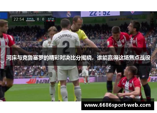 河床与克鲁塞罗的精彩对决比分揭晓,谁能赢得这场焦点战役 河床与克鲁塞罗的精彩对决比分揭晓,谁能赢得这场焦点战役
