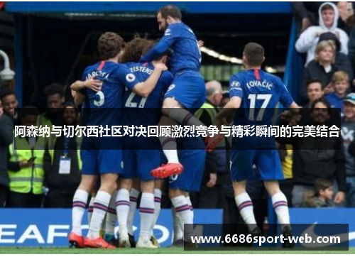 阿森纳与切尔西社区对决回顾激烈竞争与精彩瞬间的完美结合 阿森纳与切尔西社区对决回顾激烈竞争与精彩瞬间的完美结合