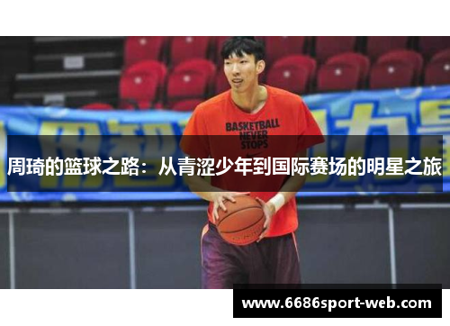 周琦的篮球之路:从青涩少年到国际赛场的明星之旅 周琦的篮球之路:从青涩少年到国际赛场的明星之旅