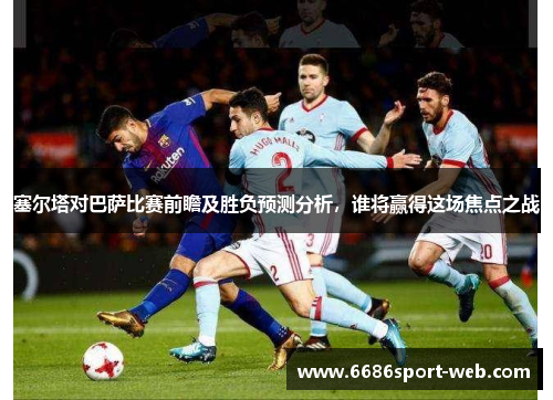 塞尔塔对巴萨比赛前瞻及胜负预测分析,谁将赢得这场焦点之战 塞尔塔对巴萨比赛前瞻及胜负预测分析,谁将赢得这场焦点之战
